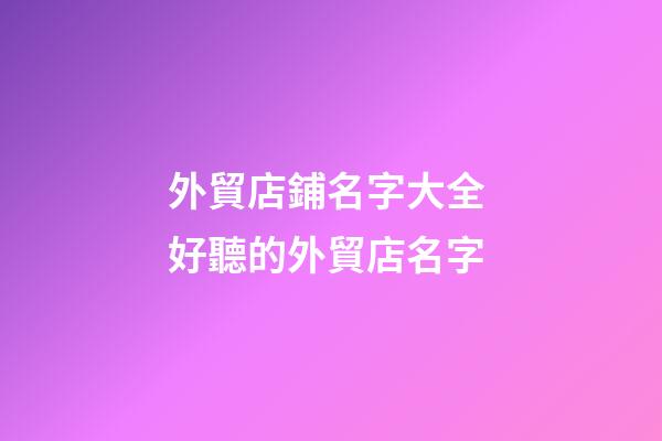外貿店鋪名字大全 好聽的外貿店名字-第1張-店鋪起名-玄機派